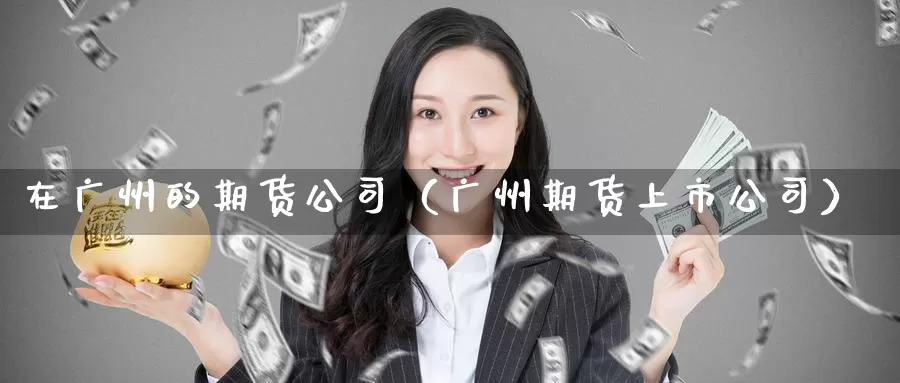 在广州的期货公司（广州期货上市公司）_https://www.qihuo3.com_原油eia喊单直播_第1张