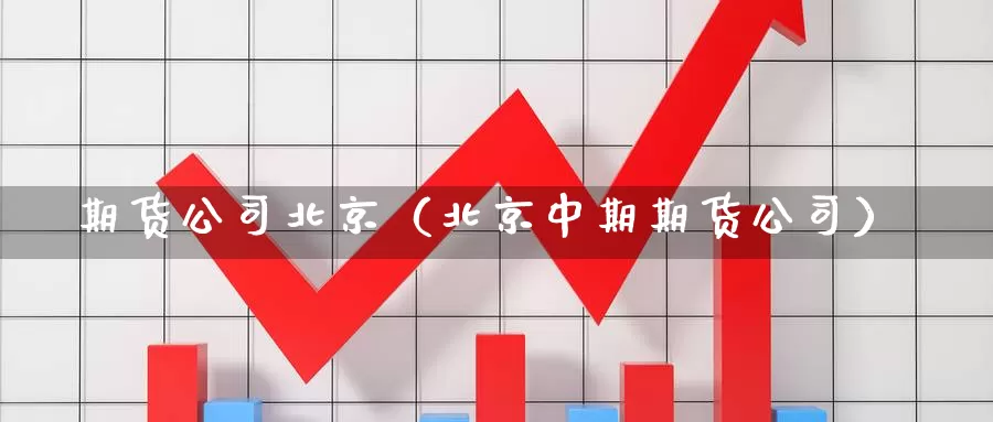 期货公司北京（北京中期期货公司）_https://www.qihuo3.com_期货直播_第1张