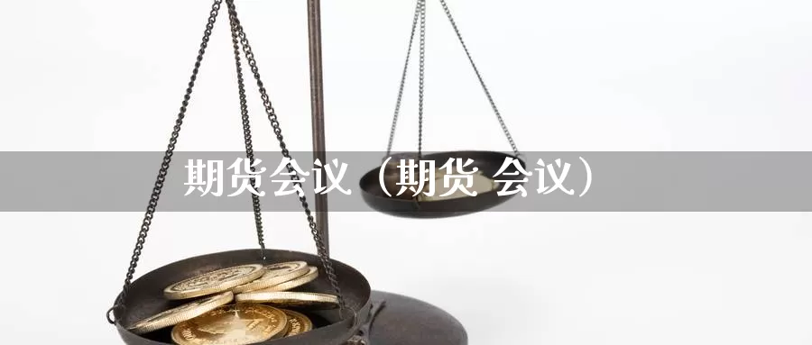 期货会议（期货 会议）_https://www.qihuo3.com_黄金期货行情_第1张