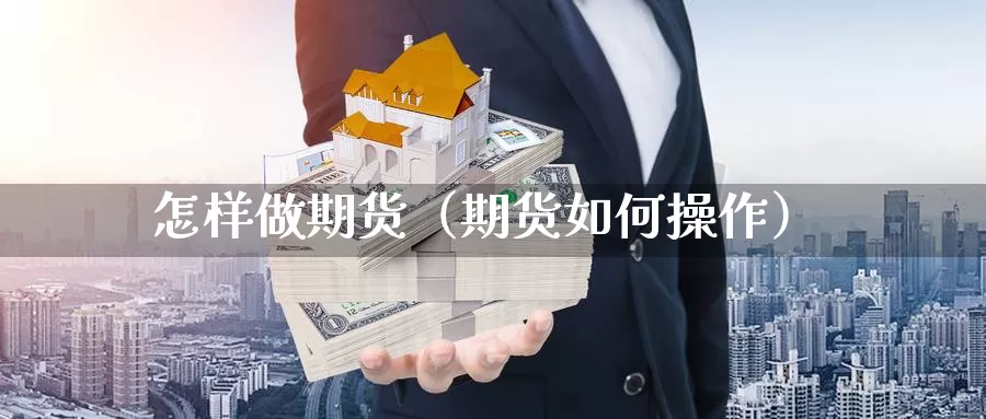 怎样做期货（期货如何操作）_https://www.qihuo3.com_国际期货直播_第1张