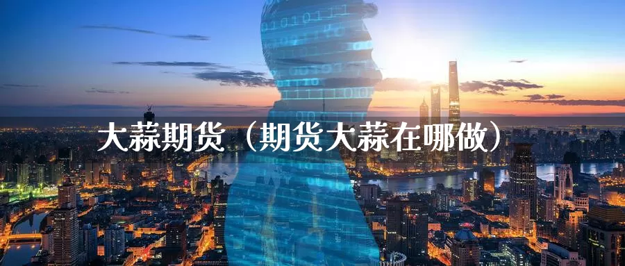 大蒜期货（期货大蒜在哪做）_https://www.qihuo3.com_黄金期货行情_第1张